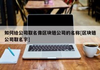 如何给公司取名像区块链公司的名称[区块链公司取名字]