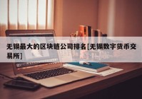 无锡最大的区块链公司排名[无锡数字货币交易所]