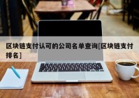 区块链支付认可的公司名单查询[区块链支付排名]