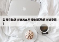 公司在做区块链怎么举报他[区块链诈骗举报]