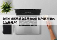 怎样申请区块链交易基金公司账户[区块链怎么注册开户]