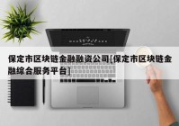 保定市区块链金融融资公司[保定市区块链金融综合服务平台]