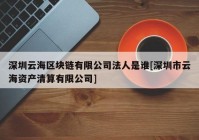 深圳云海区块链有限公司法人是谁[深圳市云海资产清算有限公司]