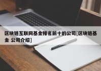 区块链互联网基金排名前十的公司[区块链基金 公司介绍]