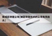 做成区块链公司[做区块链技术的公司有风险么]