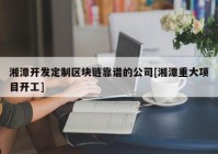 湘潭开发定制区块链靠谱的公司[湘潭重大项目开工]