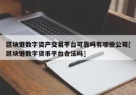 区块链数字资产交易平台可靠吗有哪些公司[区块链数字货币平台合法吗]