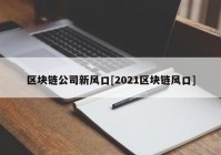 区块链公司新风口[2021区块链风口]