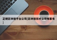 正规区块链平台公司[区块链技术公司哪里有]