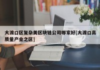 大渡口区复杂美区块链公司哪家好[大渡口高质量产业之区]