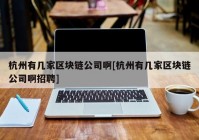 杭州有几家区块链公司啊[杭州有几家区块链公司啊招聘]