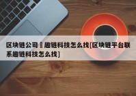 区块链公司癶趣链科技怎么找[区块链平台联系趣链科技怎么找]