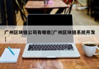 广州区块链公司有哪些[广州区块链系统开发]