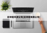 区块链天津公司[区块链有限公司]