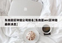 东南亚区块链公司排名[东南亚aec区块链最新消息]