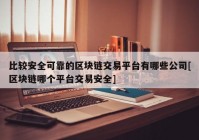 比较安全可靠的区块链交易平台有哪些公司[区块链哪个平台交易安全]