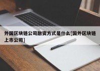 外国区块链公司融资方式是什么[国外区块链上市公司]