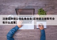 注册区块链公司乱象丛生[区块链注册账号会有什么后果]