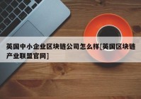 英国中小企业区块链公司怎么样[英国区块链产业联盟官网]