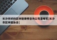 长沙市好的区块链律师咨询公司是哪家[长沙市区块链协会]