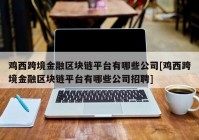 鸡西跨境金融区块链平台有哪些公司[鸡西跨境金融区块链平台有哪些公司招聘]