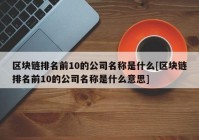 区块链排名前10的公司名称是什么[区块链排名前10的公司名称是什么意思]