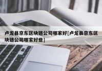 卢龙县京东区块链公司哪家好[卢龙县京东区块链公司哪家好些]