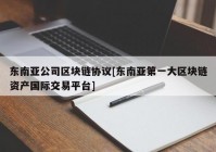 东南亚公司区块链协议[东南亚第一大区块链资产国际交易平台]