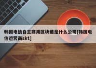 韩国电信自主商用区块链是什么公司[韩国电信运营商skt]