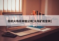 你的火鸟区块链公司[火鸟矿机官网]