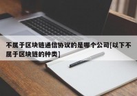 不属于区块链通信协议的是哪个公司[以下不属于区块链的种类]