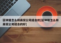 区块链怎么和商贸公司结合的[区块链怎么和商贸公司结合的好]